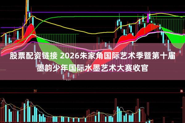 股票配资链接 2026朱家角国际艺术季暨第十届墨韵少年国际水墨艺术大赛收官