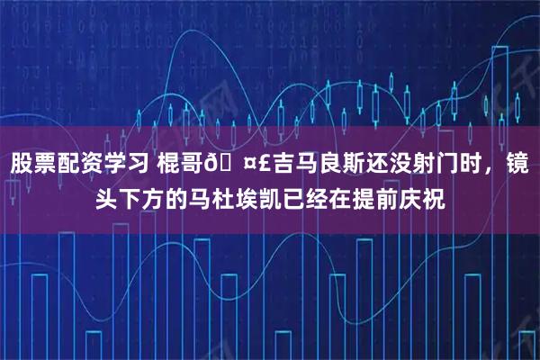 股票配资学习 棍哥🤣吉马良斯还没射门时，镜头下方的马杜埃凯已经在提前庆祝
